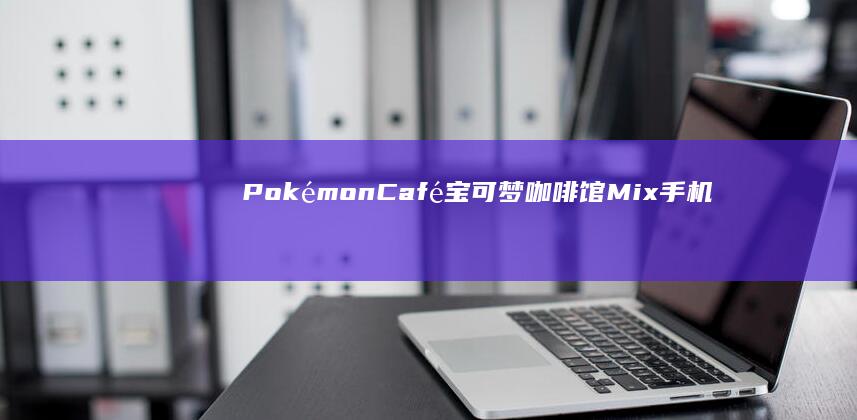 PokémonCafé宝可梦咖啡馆Mix手机版-PokémonCafé宝可梦咖啡馆Mix手机版咖啡手机